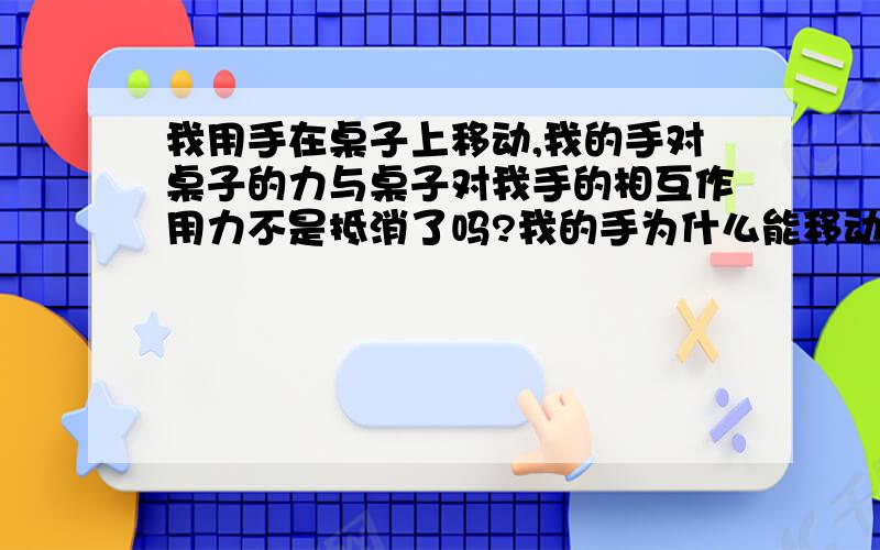 我用手在桌子上移动,我的手对桌子的力与桌子对我手的相互作用力不是抵消了吗?我的手为什么能移动?