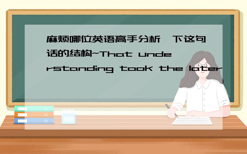 麻烦哪位英语高手分析一下这句话的结构~That understanding took the later