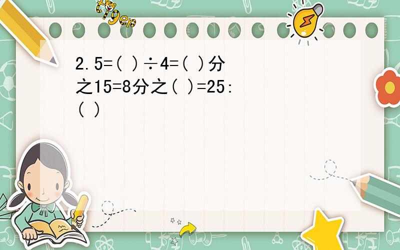 2.5=( )÷4=( )分之15=8分之( )=25:( )