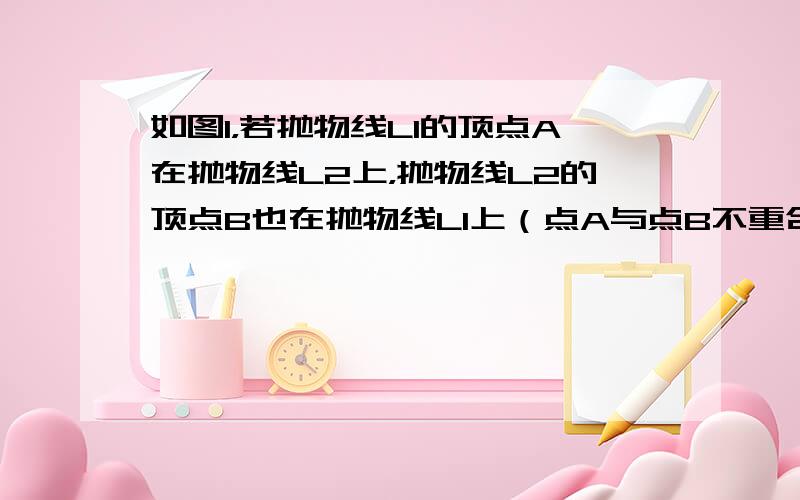 如图1，若抛物线L1的顶点A在抛物线L2上，抛物线L2的顶点B也在抛物线L1上（点A与点B不重合）我们把这样的两抛物线L