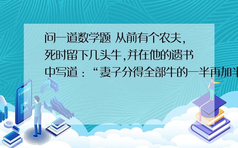 问一道数学题 从前有个农夫,死时留下几头牛,并在他的遗书中写道：“妻子分得全部牛的一半再加半头,长子分得剩下的牛的一半再