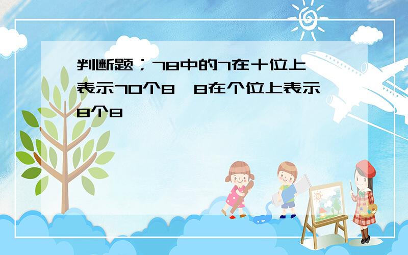 判断题；78中的7在十位上,表示70个8,8在个位上表示8个8,