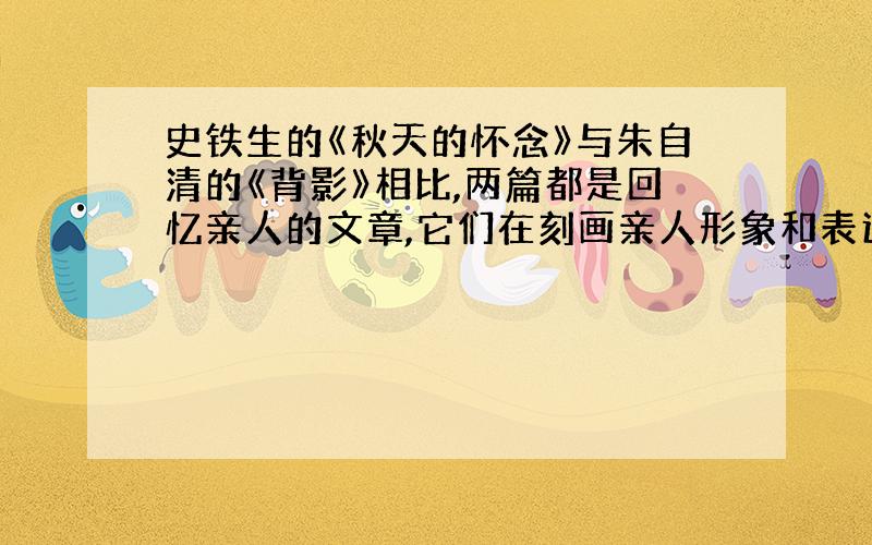 史铁生的《秋天的怀念》与朱自清的《背影》相比,两篇都是回忆亲人的文章,它们在刻画亲人形象和表达情感方面有什么异同