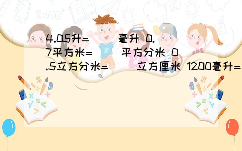 4.05升=（ ）毫升 0.7平方米=（ ）平方分米 0.5立方分米=（ ）立方厘米 1200毫升=（ ）升 快 现在就