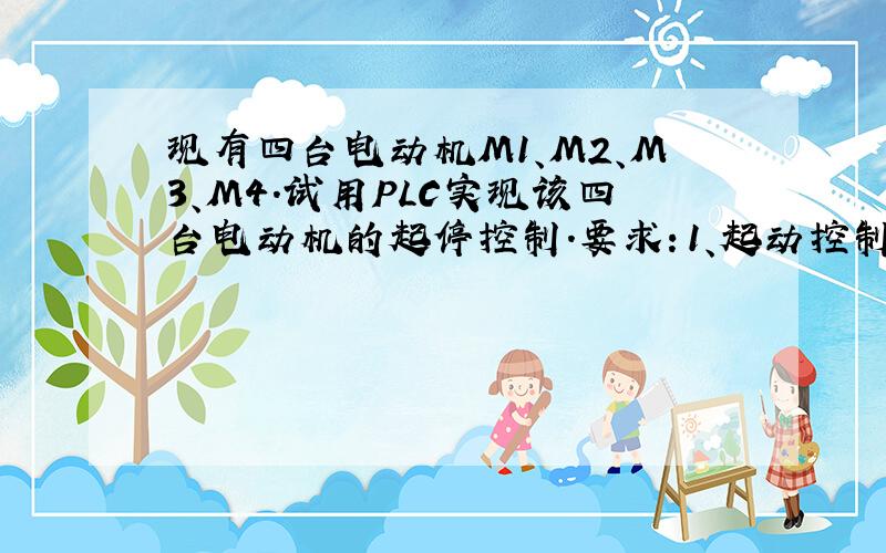 现有四台电动机M1、M2、M3、M4.试用PLC实现该四台电动机的起停控制.要求：1、起动控制,先起动M1,经过