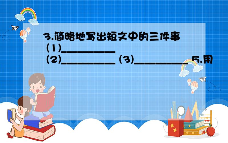 3.简略地写出短文中的三件事 (1)__________ (2)__________ (3)__________ 5.用