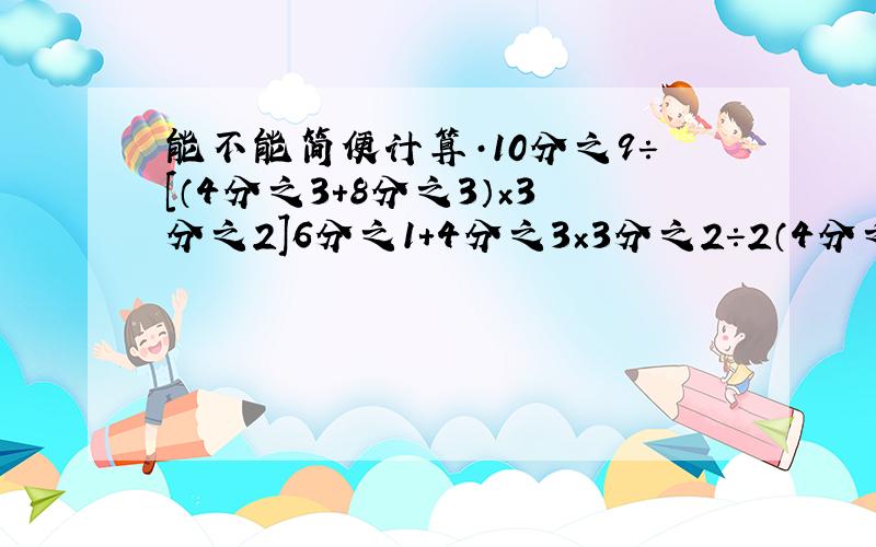 能不能简便计算·10分之9÷[（4分之3＋8分之3）×3分之2]6分之1＋4分之3×3分之2÷2（4分之3＋2分之1×6