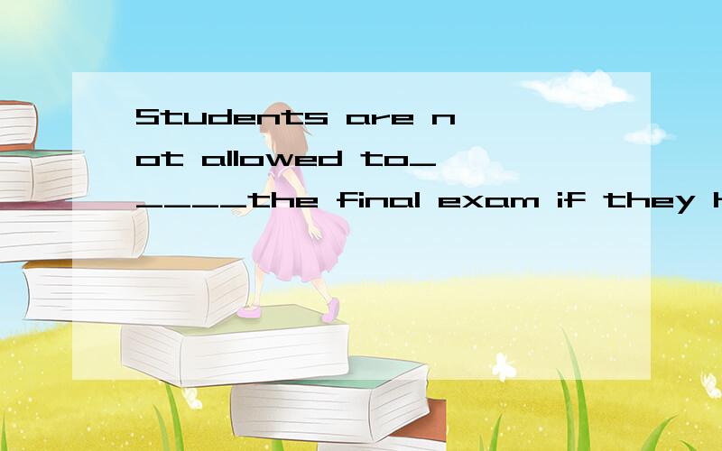 Students are not allowed to_____the final exam if they have