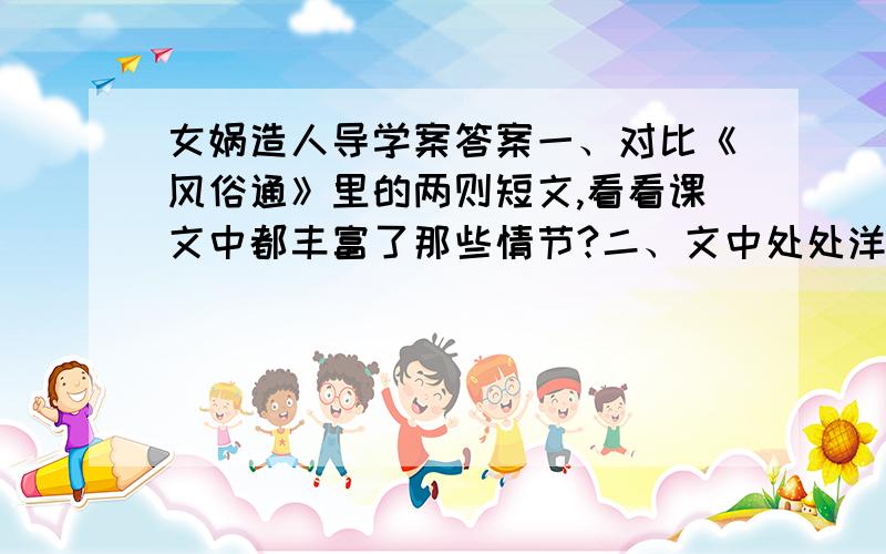 女娲造人导学案答案一、对比《风俗通》里的两则短文,看看课文中都丰富了那些情节?二、文中处处洋溢着人类诞生的喜悦感.找出有