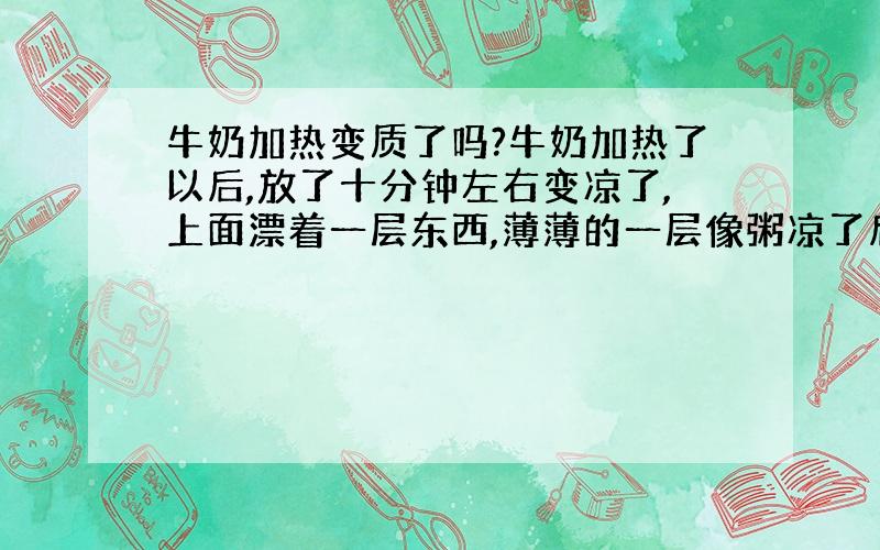 牛奶加热变质了吗?牛奶加热了以后,放了十分钟左右变凉了,上面漂着一层东西,薄薄的一层像粥凉了后的东西一样?这是不是牛奶变