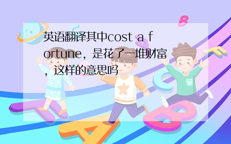 英语翻译其中cost a fortune，是花了一堆财富，这样的意思吗