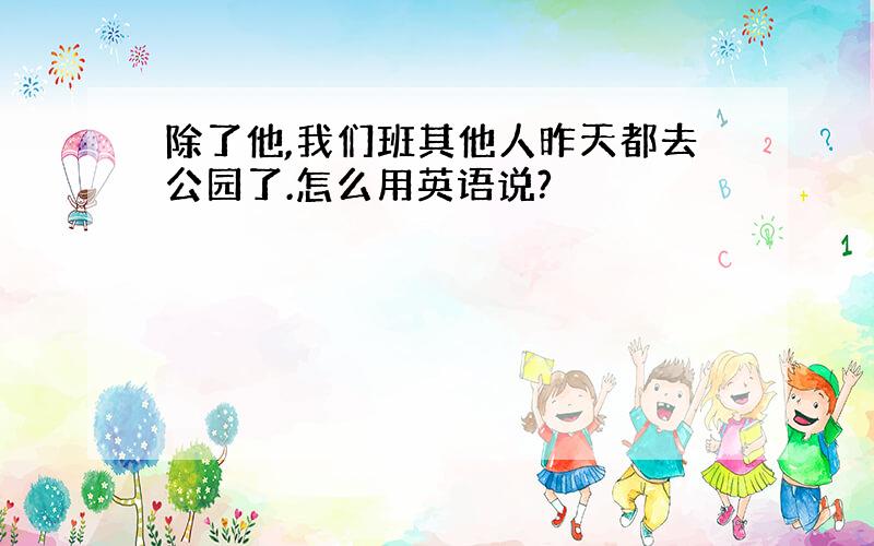 除了他,我们班其他人昨天都去公园了.怎么用英语说?