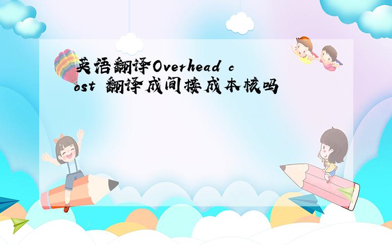 英语翻译Overhead cost 翻译成间接成本核吗