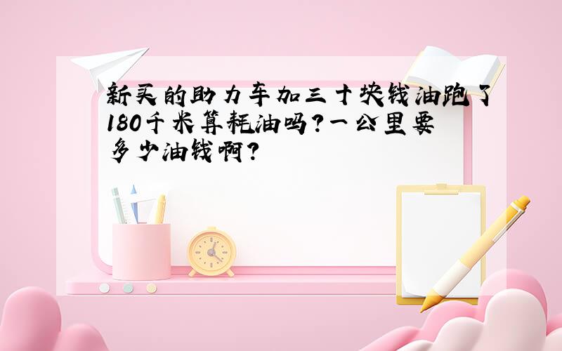 新买的助力车加三十块钱油跑了180千米算耗油吗?一公里要多少油钱啊?