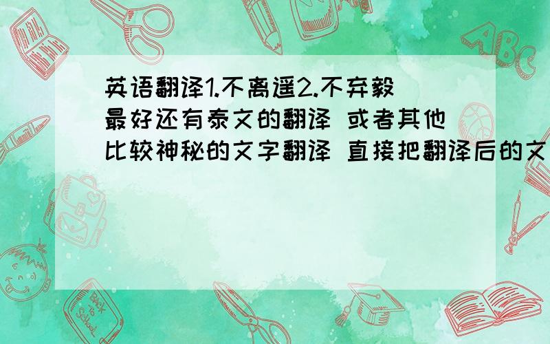 英语翻译1.不离遥2.不弃毅最好还有泰文的翻译 或者其他比较神秘的文字翻译 直接把翻译后的文字贴给我就好 不要翻译器！