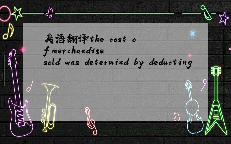 英语翻译the cost of merchandise sold was determind by deducting