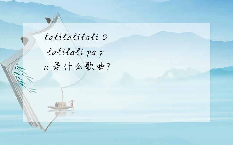 lalilalilali O lalilali pa pa 是什么歌曲?