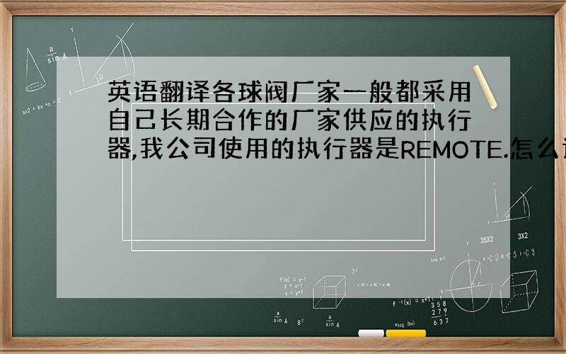 英语翻译各球阀厂家一般都采用自己长期合作的厂家供应的执行器,我公司使用的执行器是REMOTE.怎么读出来?