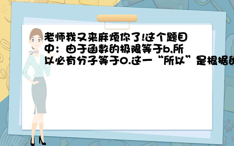 老师我又来麻烦你了!这个题目中：由于函数的极限等于b,所以必有分子等于0.这一“所以”是根据的什么定理,为什么极限等于0