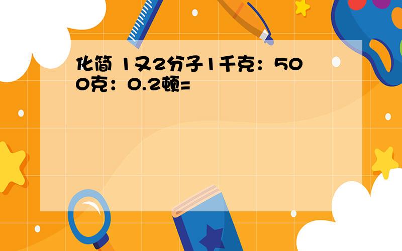 化简 1又2分子1千克：500克：0.2顿=