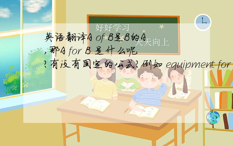 英语翻译A of B是B的A,那A for B 是什么呢?有没有固定的公式?例如 equipment for the e