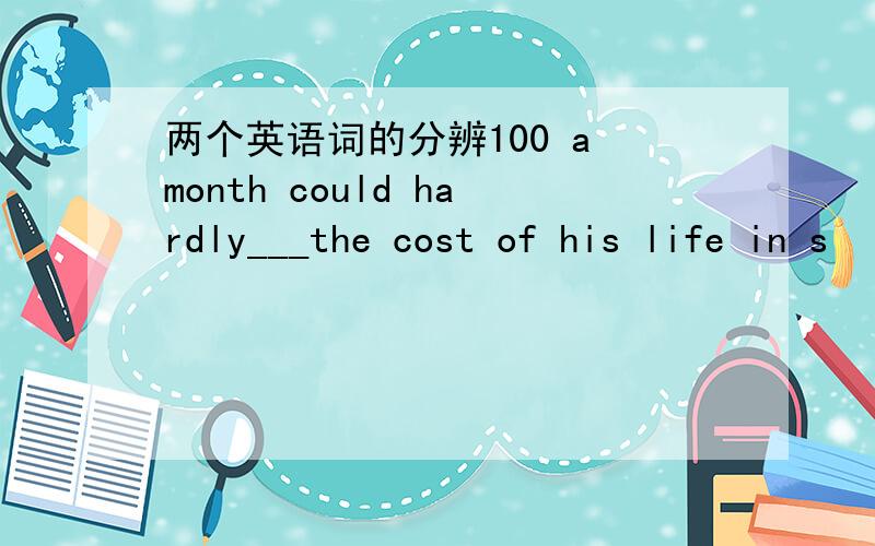 两个英语词的分辨100 a month could hardly___the cost of his life in s