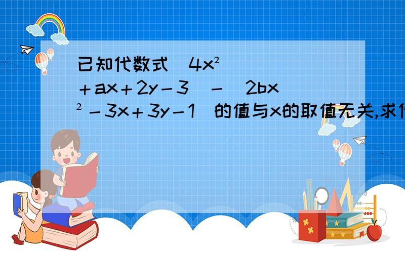 已知代数式（4x²＋ax＋2y－3）－（2bx²－3x＋3y－1）的值与x的取值无关,求代数式↓