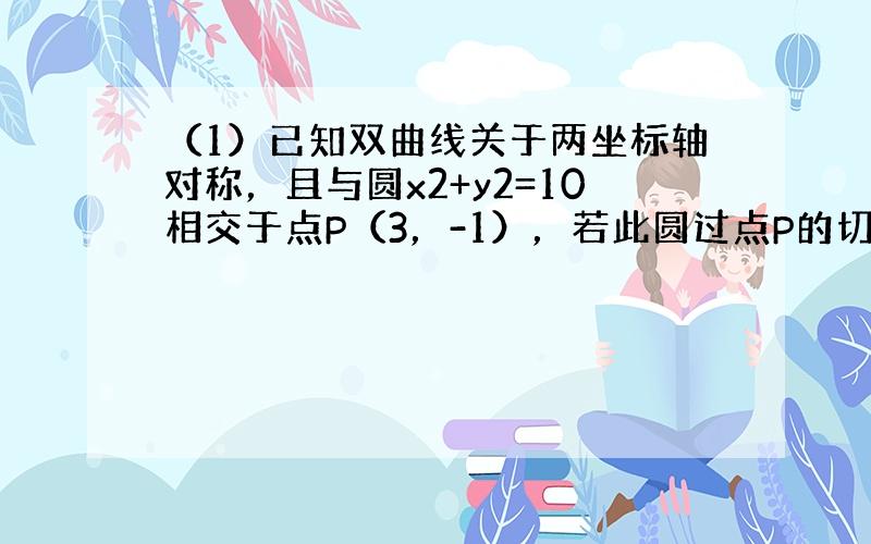 （1）已知双曲线关于两坐标轴对称，且与圆x2+y2=10相交于点P（3，-1），若此圆过点P的切线与双曲线的一条渐近线平