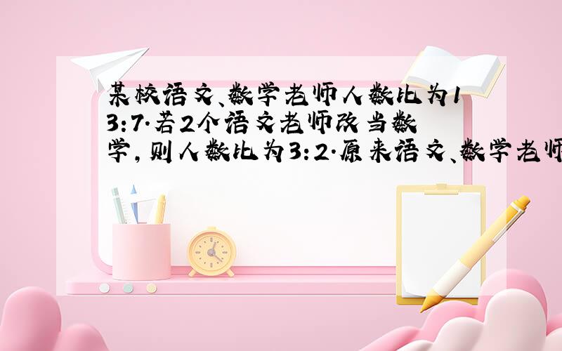 某校语文、数学老师人数比为13:7.若2个语文老师改当数学,则人数比为3:2.原来语文、数学老师各有多少人