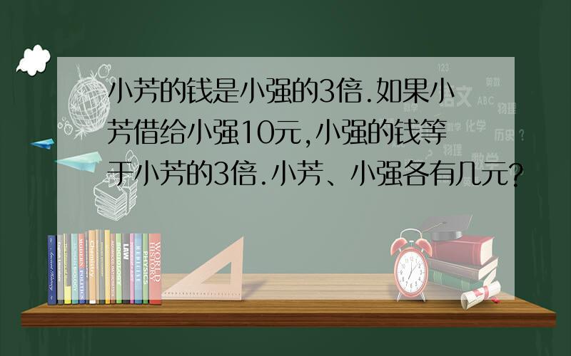 小芳的钱是小强的3倍.如果小芳借给小强10元,小强的钱等于小芳的3倍.小芳、小强各有几元?