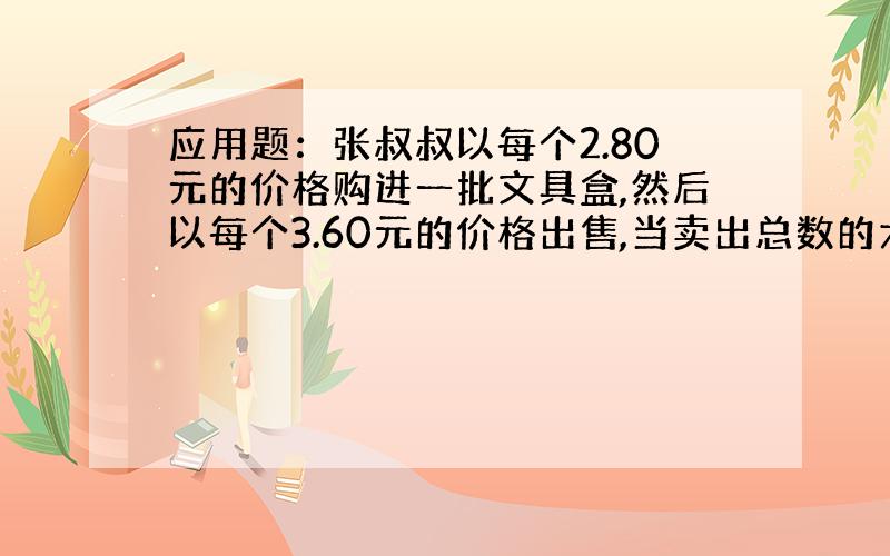 应用题：张叔叔以每个2.80元的价格购进一批文具盒,然后以每个3.60元的价格出售,当卖出总数的六分之五时,不但收回所有