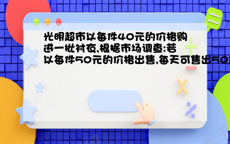 光明超市以每件40元的价格购进一批衬衣,根据市场调查:若以每件50元的价格出售,每天可售出50件；若每涨1