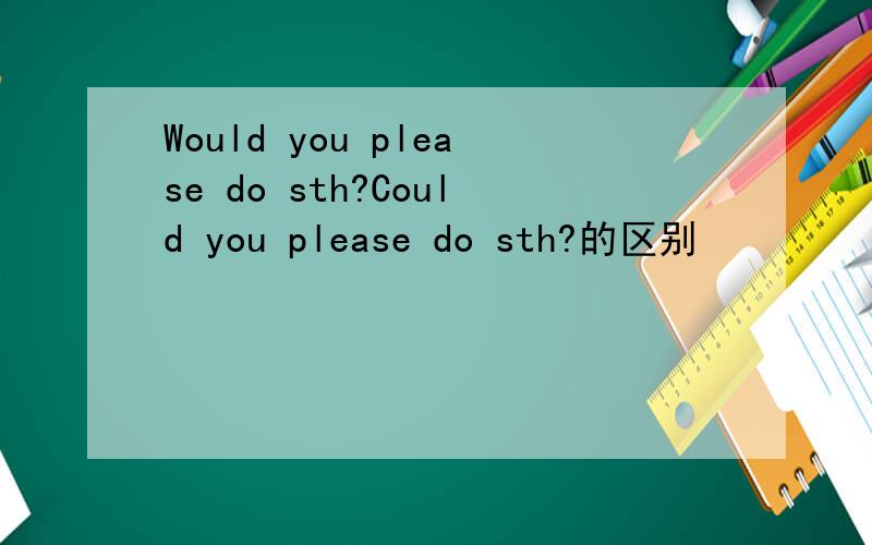 Would you please do sth?Could you please do sth?的区别