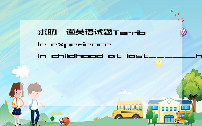 求助一道英语试题Terrible experience in childhood at last______her___