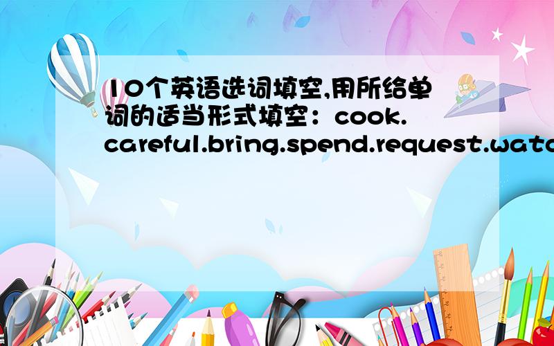 10个英语选词填空,用所给单词的适当形式填空：cook.careful.bring.spend.request.watc