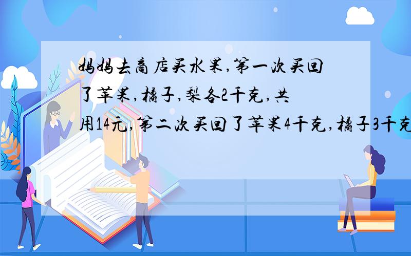 妈妈去商店买水果,第一次买回了苹果,橘子,梨各2千克,共用14元,第二次买回了苹果4千克,橘子3千克,