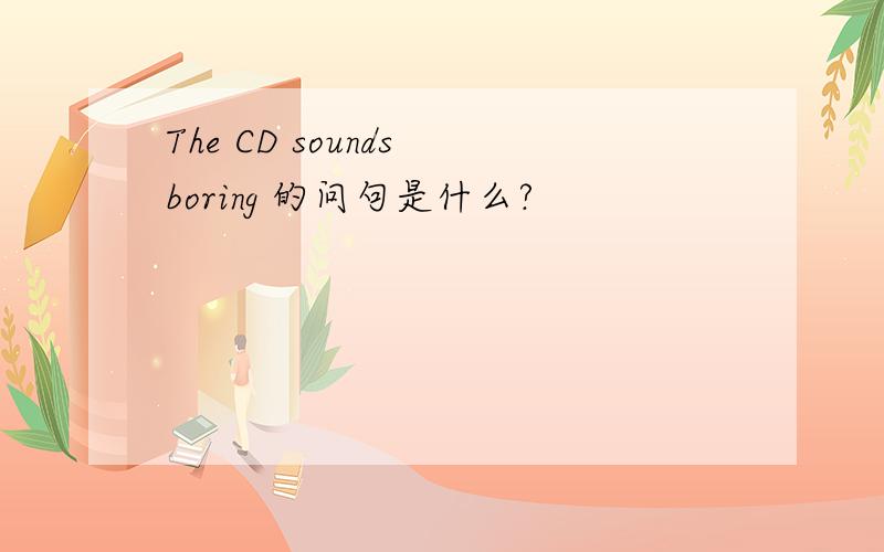 The CD sounds boring 的问句是什么?