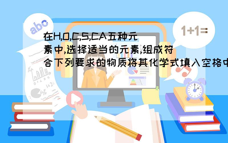 在H,O,C,S,CA五种元素中,选择适当的元素,组成符合下列要求的物质将其化学式填入空格中