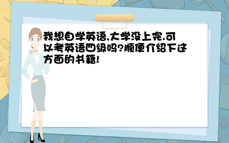 我想自学英语,大学没上完.可以考英语四级吗?顺便介绍下这方面的书籍!