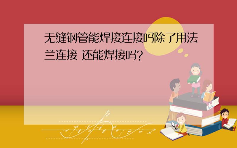 无缝钢管能焊接连接吗除了用法兰连接 还能焊接吗?