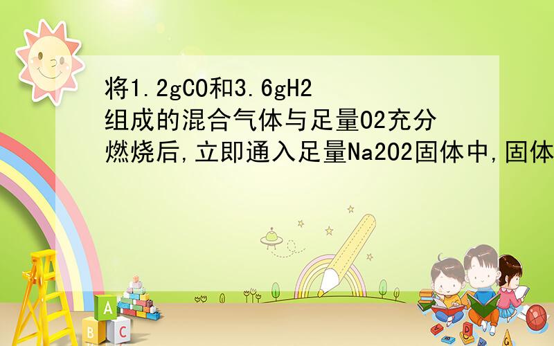 将1.2gCO和3.6gH2组成的混合气体与足量O2充分燃烧后,立即通入足量Na2O2固体中,固体的质量增加______