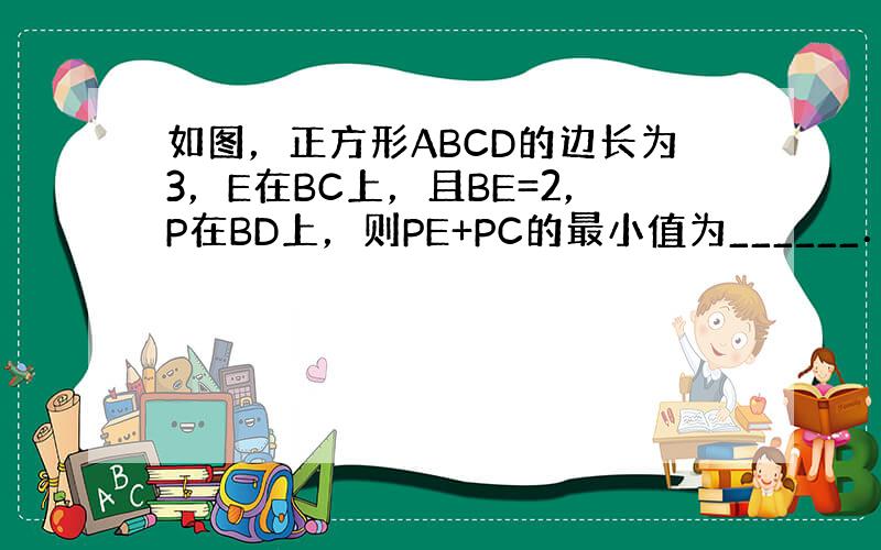 如图，正方形ABCD的边长为3，E在BC上，且BE=2，P在BD上，则PE+PC的最小值为______．