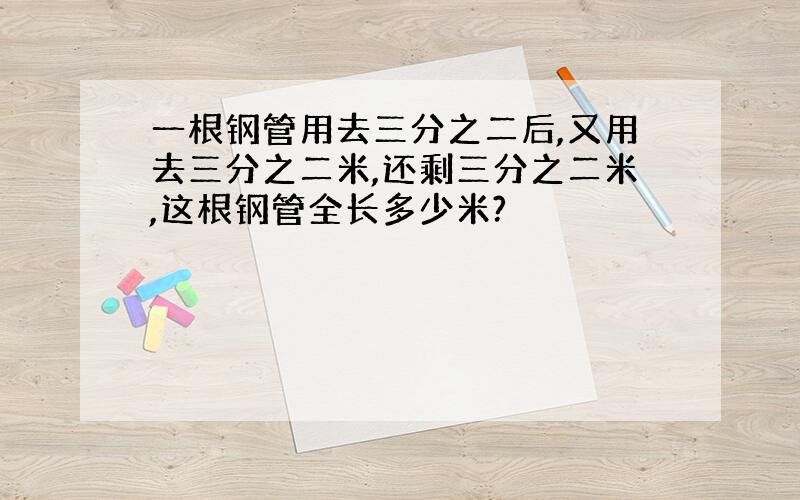 一根钢管用去三分之二后,又用去三分之二米,还剩三分之二米,这根钢管全长多少米?