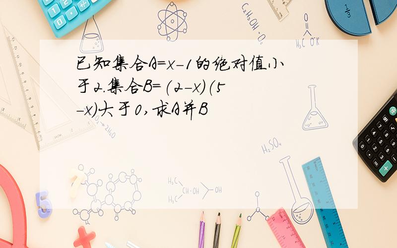 已知集合A=x-1的绝对值小于2.集合B=(2-x)(5-x)大于0,求A并B