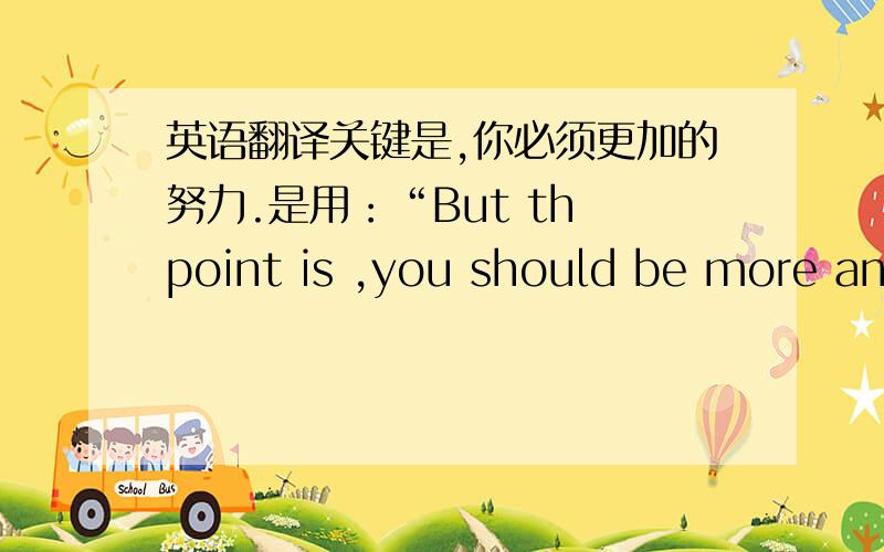 英语翻译关键是,你必须更加的努力.是用：“But th point is ,you should be more and