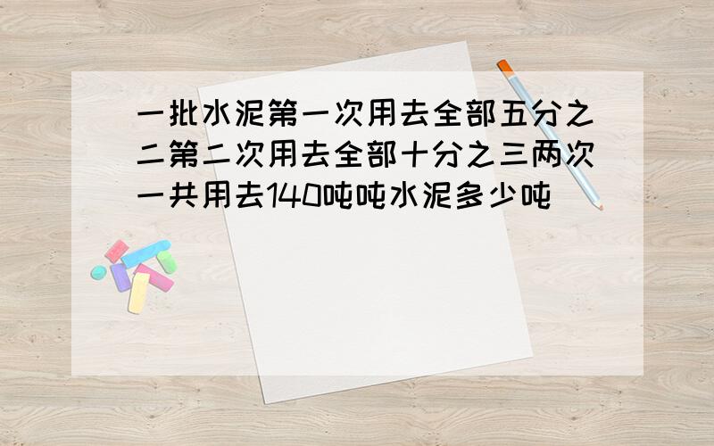 一批水泥第一次用去全部五分之二第二次用去全部十分之三两次一共用去140吨吨水泥多少吨