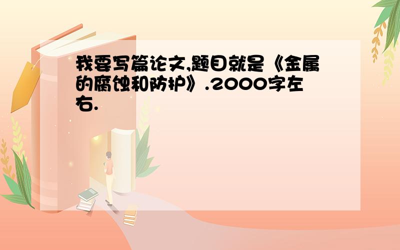 我要写篇论文,题目就是《金属的腐蚀和防护》.2000字左右.