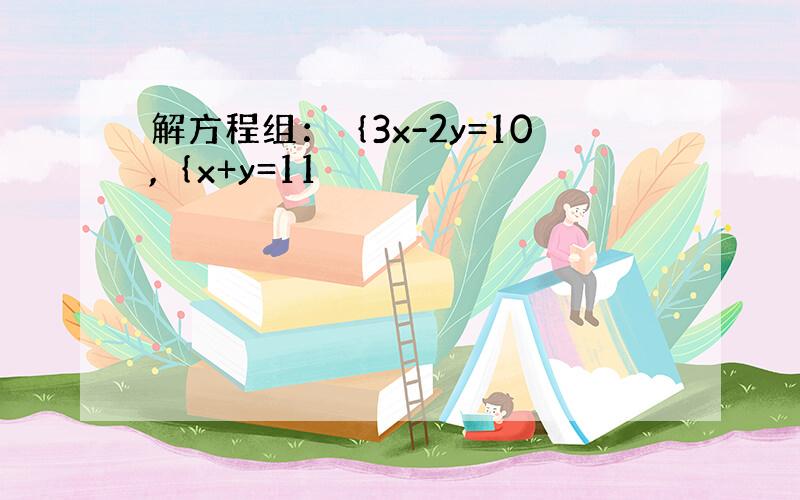 解方程组：｛3x-2y=10,｛x+y=11