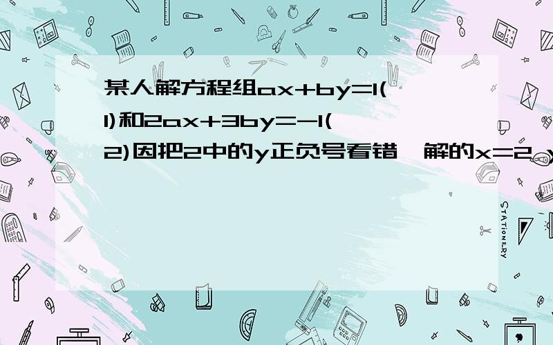 某人解方程组ax+by=1(1)和2ax+3by=-1(2)因把2中的y正负号看错,解的x=2 y=1求a和b的值.