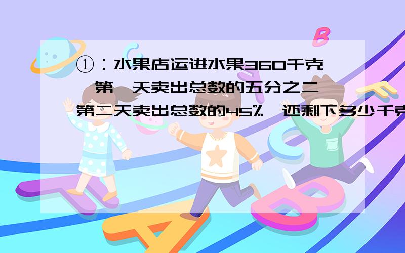 ①：水果店运进水果360千克,第一天卖出总数的五分之二,第二天卖出总数的45%,还剩下多少千克水果没有卖出?